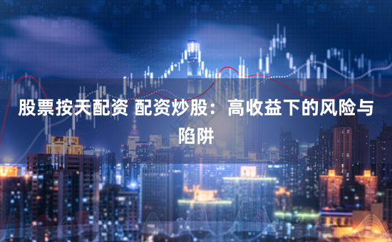 股票按天配资 配资炒股：高收益下的风险与陷阱