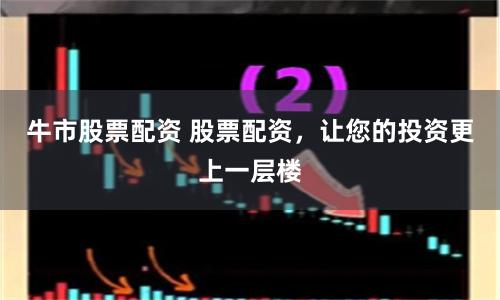 牛市股票配资 股票配资，让您的投资更上一层楼
