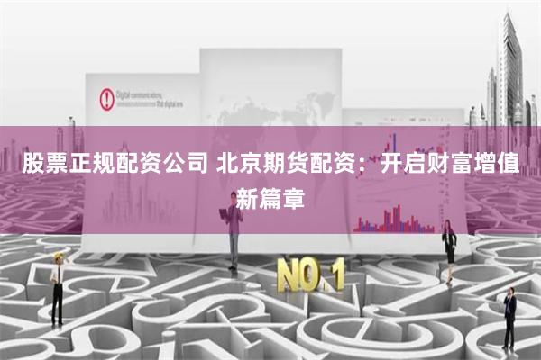 股票正规配资公司 北京期货配资：开启财富增值新篇章