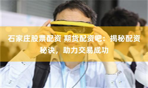 石家庄股票配资 期货配资吧：揭秘配资秘诀，助力交易成功