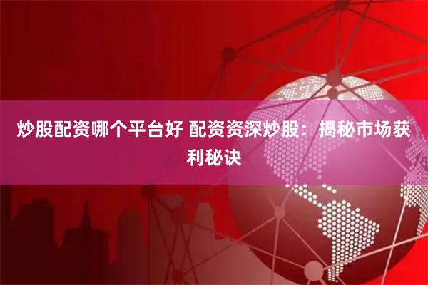 炒股配资哪个平台好 配资资深炒股：揭秘市场获利秘诀