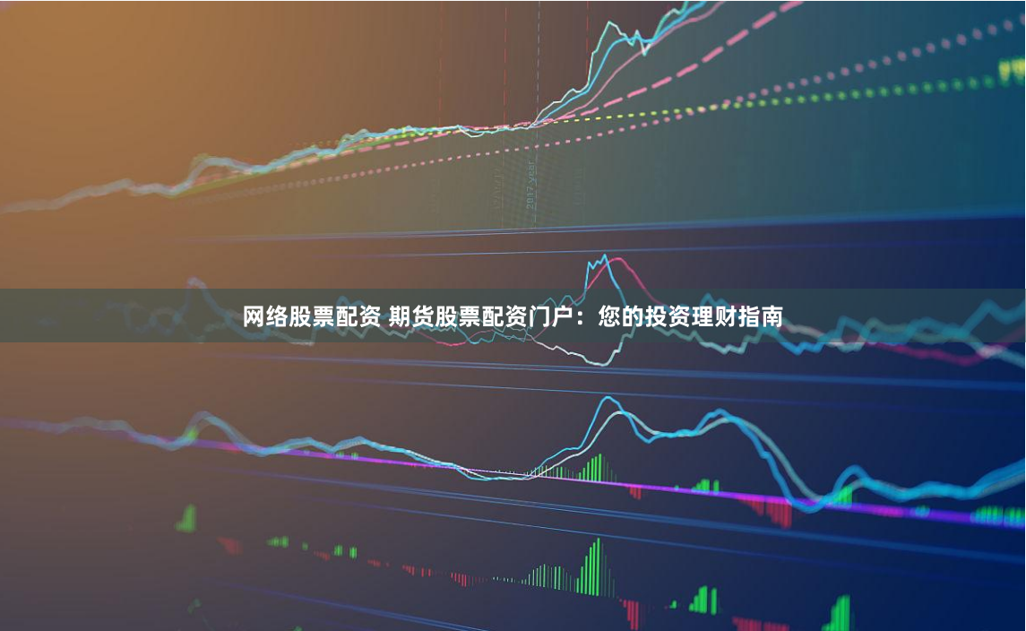 网络股票配资 期货股票配资门户：您的投资理财指南