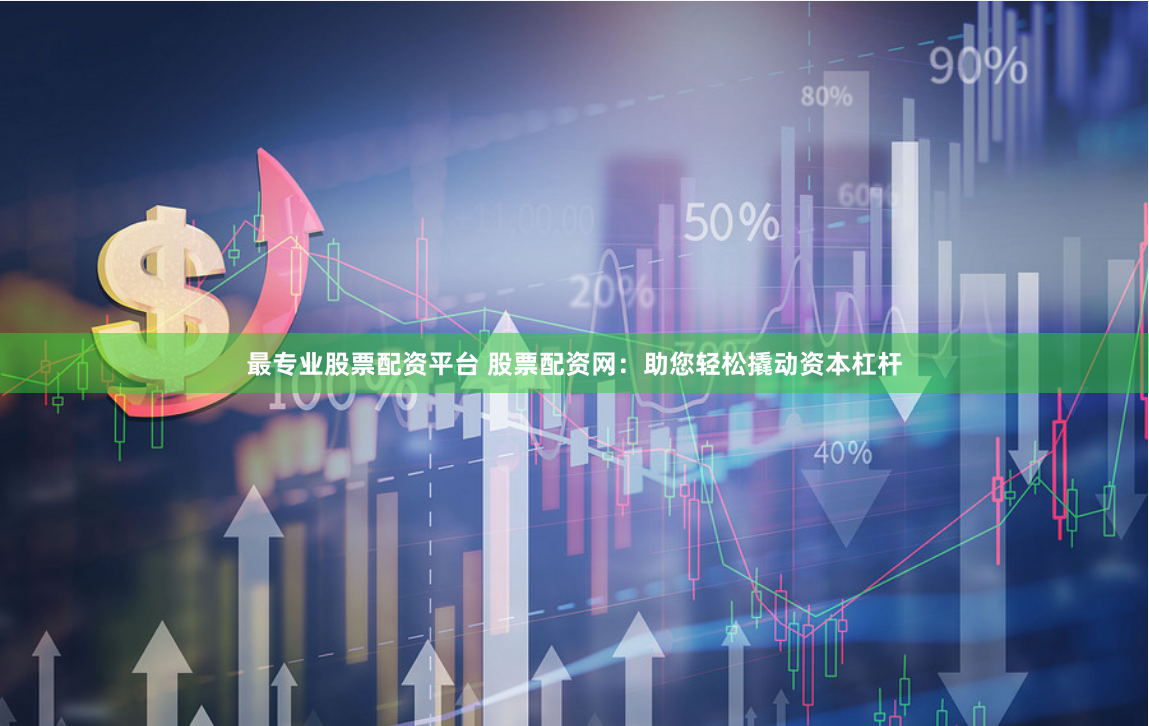 最专业股票配资平台 股票配资网：助您轻松撬动资本杠杆