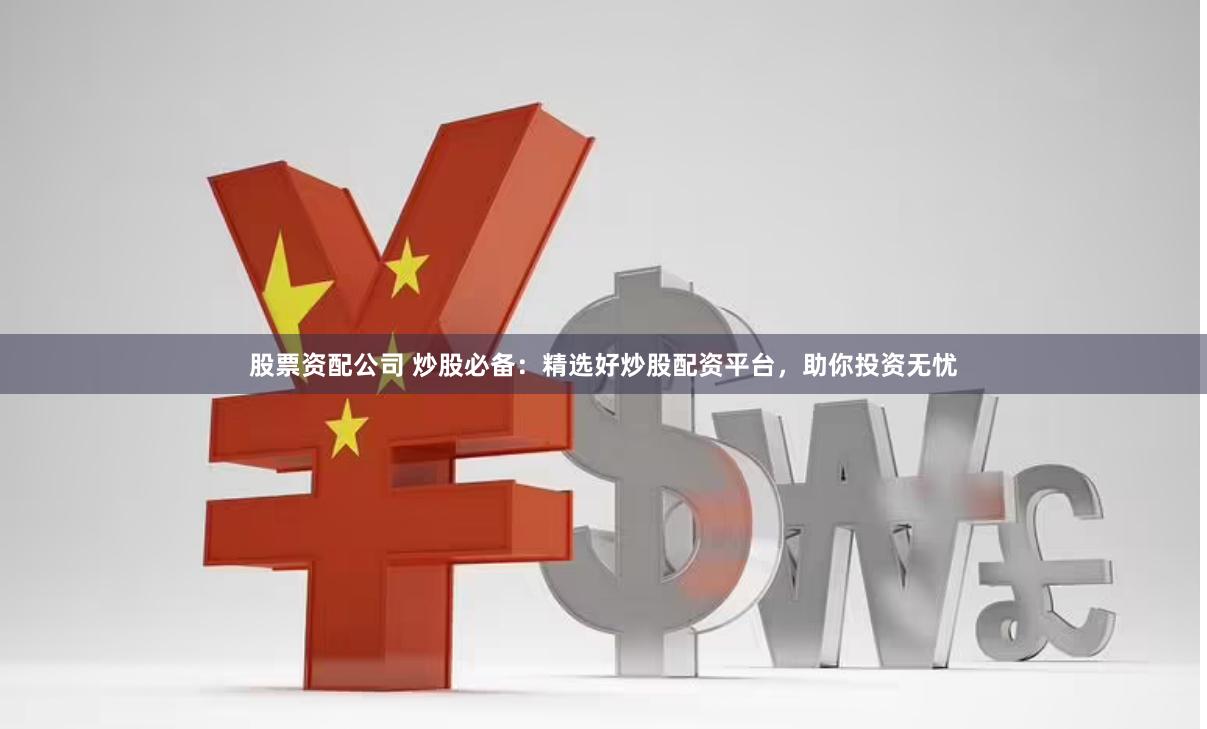 股票资配公司 炒股必备：精选好炒股配资平台，助你投资无忧