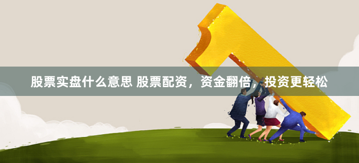 股票实盘什么意思 股票配资，资金翻倍，投资更轻松