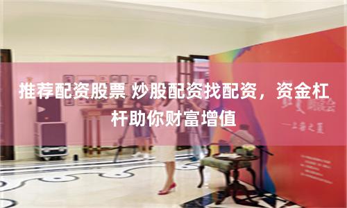 推荐配资股票 炒股配资找配资，资金杠杆助你财富增值