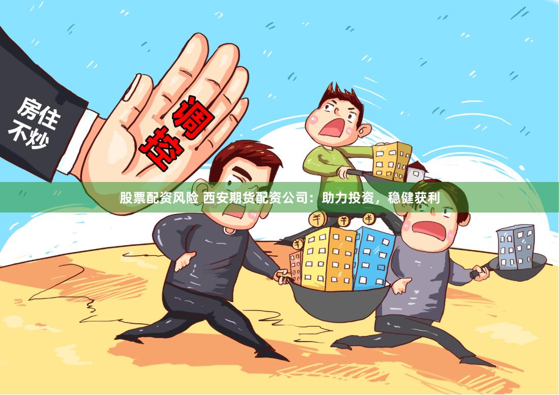 股票配资风险 西安期货配资公司：助力投资，稳健获利