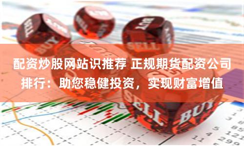 配资炒股网站识推荐 正规期货配资公司排行：助您稳健投资，实现财富增值