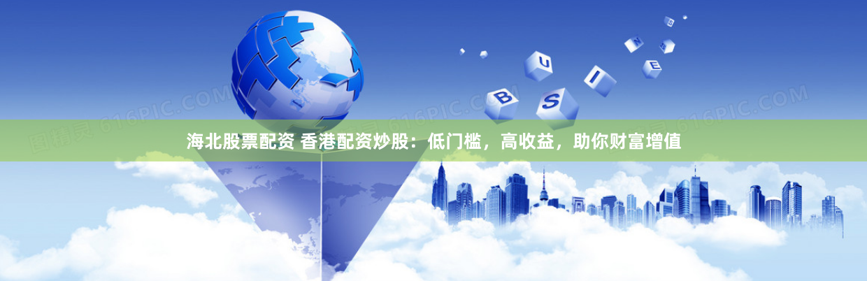 海北股票配资 香港配资炒股：低门槛，高收益，助你财富增值