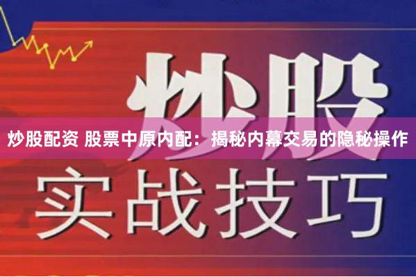 炒股配资 股票中原内配：揭秘内幕交易的隐秘操作