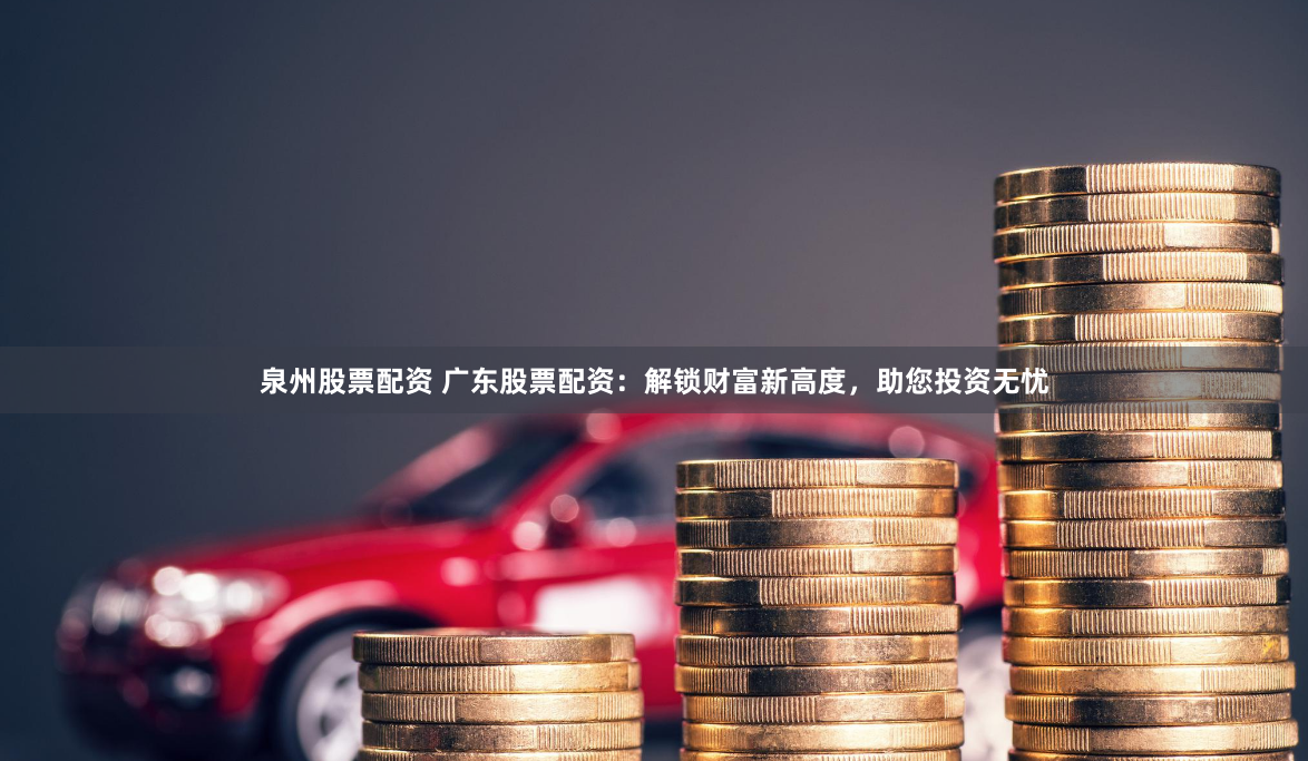 泉州股票配资 广东股票配资：解锁财富新高度，助您投资无忧