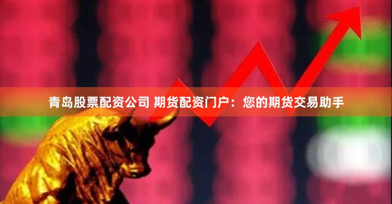 青岛股票配资公司 期货配资门户：您的期货交易助手