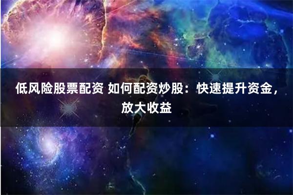 低风险股票配资 如何配资炒股：快速提升资金，放大收益