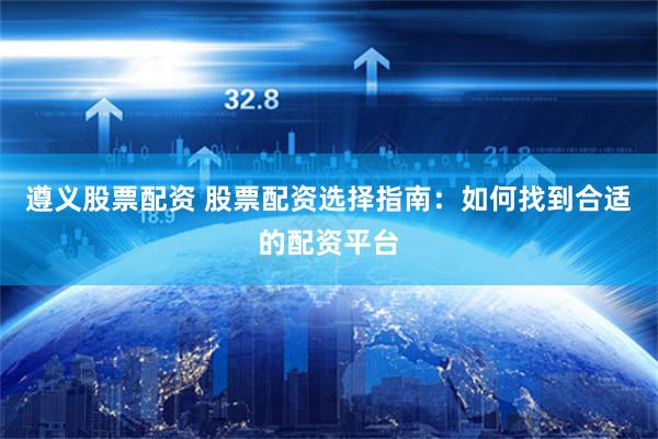 遵义股票配资 股票配资选择指南：如何找到合适的配资平台