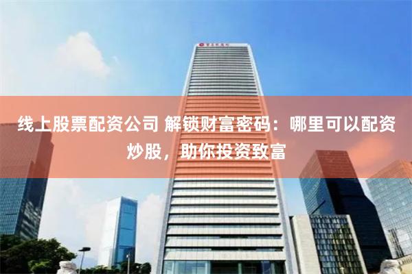 线上股票配资公司 解锁财富密码：哪里可以配资炒股，助你投资致富