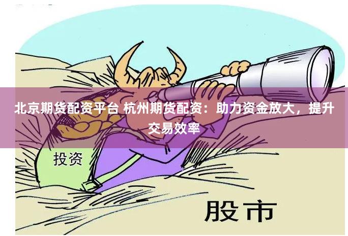 北京期货配资平台 杭州期货配资：助力资金放大，提升交易效率