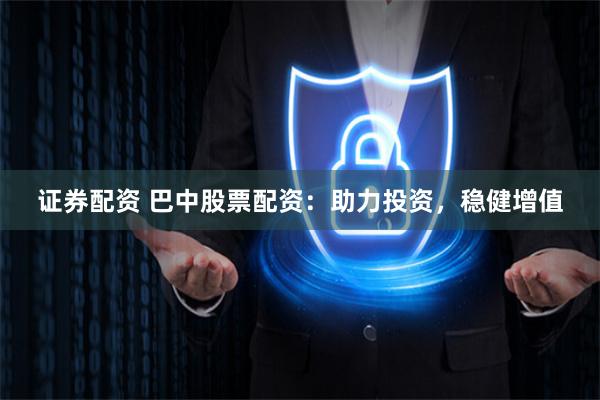 证券配资 巴中股票配资：助力投资，稳健增值