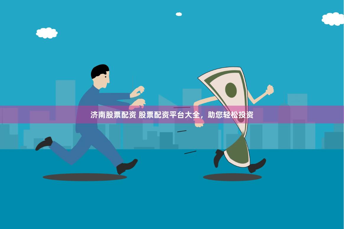 济南股票配资 股票配资平台大全，助您轻松投资