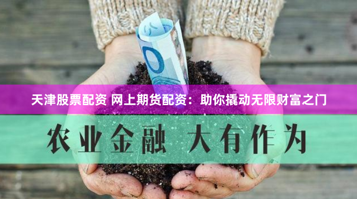 天津股票配资 网上期货配资：助你撬动无限财富之门