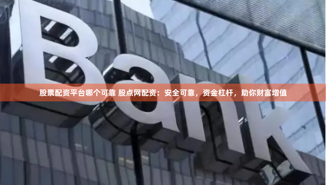 股票配资平台哪个可靠 股点网配资：安全可靠，资金杠杆，助你财富增值