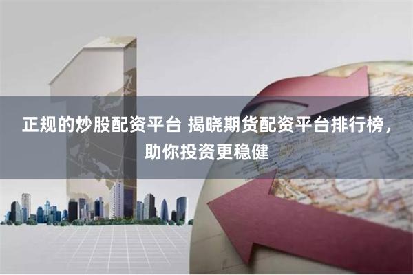 正规的炒股配资平台 揭晓期货配资平台排行榜，助你投资更稳健