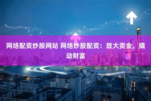 网络配资炒股网站 网络炒股配资：放大资金，撬动财富