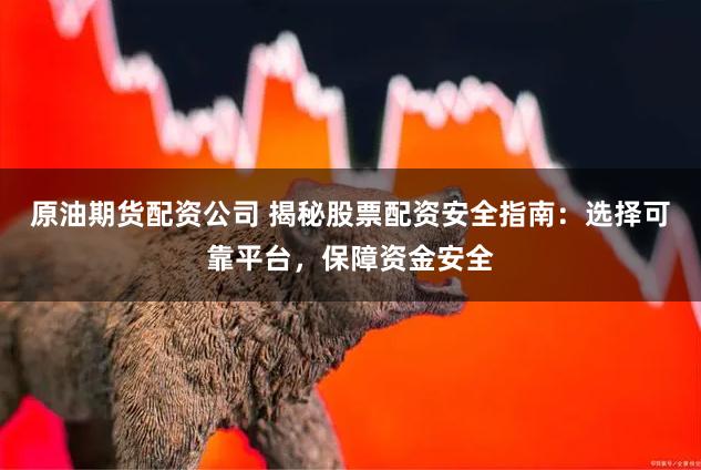 原油期货配资公司 揭秘股票配资安全指南：选择可靠平台，保障资金安全
