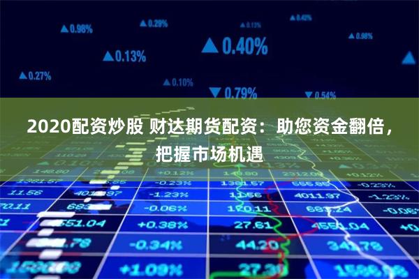 2020配资炒股 财达期货配资：助您资金翻倍，把握市场机遇