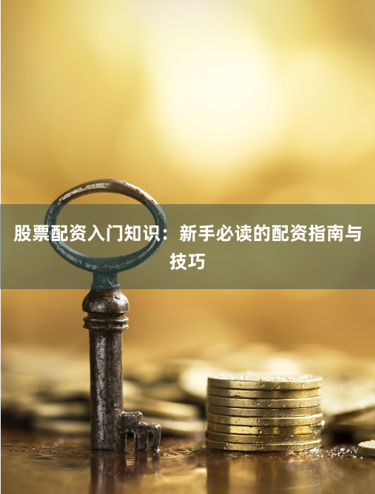 股票配资入门知识：新手必读的配资指南与技巧
