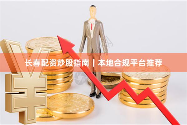 长春配资炒股指南｜本地合规平台推荐