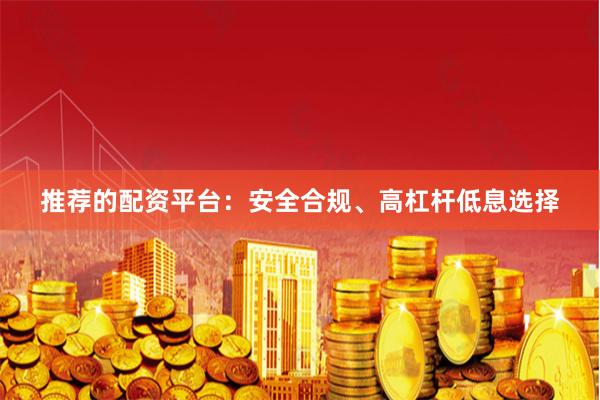 推荐的配资平台：安全合规、高杠杆低息选择