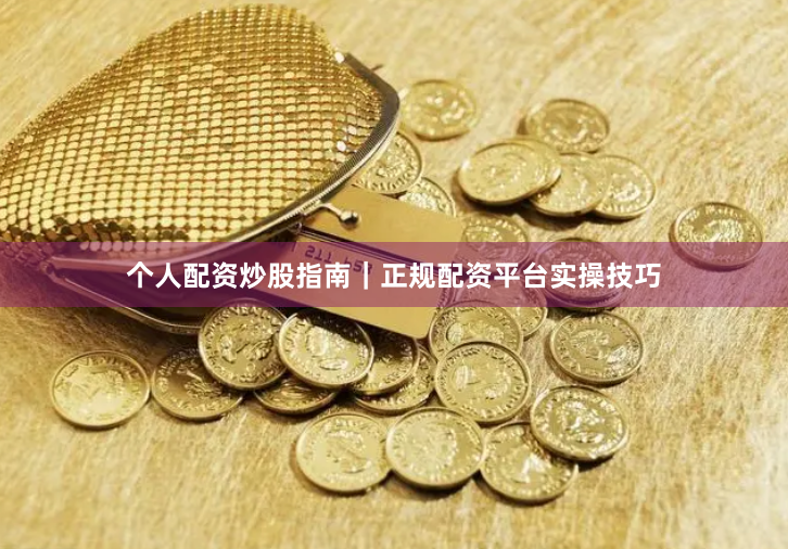 个人配资炒股指南｜正规配资平台实操技巧