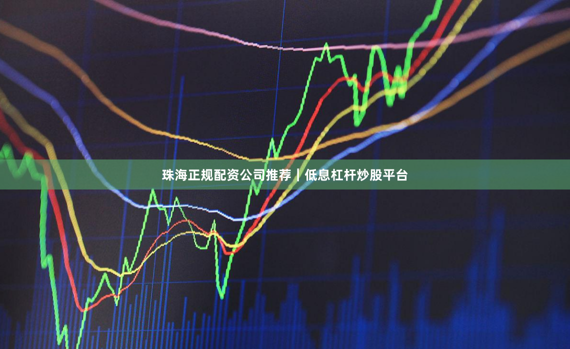 珠海正规配资公司推荐｜低息杠杆炒股平台