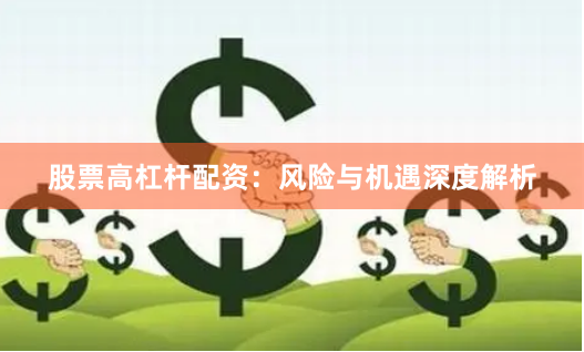 股票高杠杆配资：风险与机遇深度解析