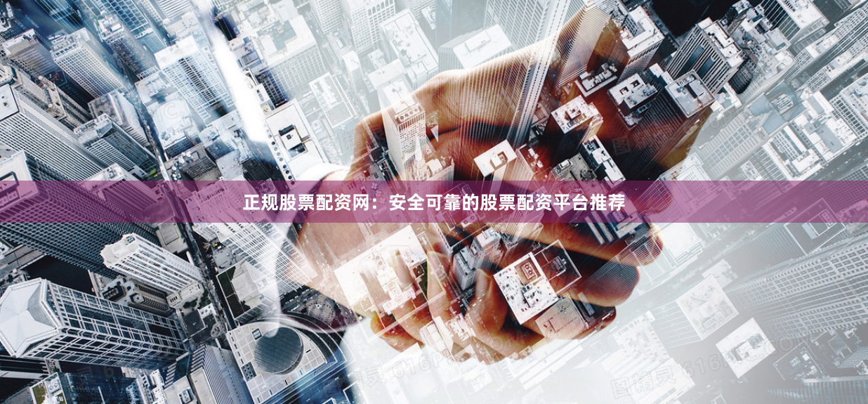 正规股票配资网：安全可靠的股票配资平台推荐