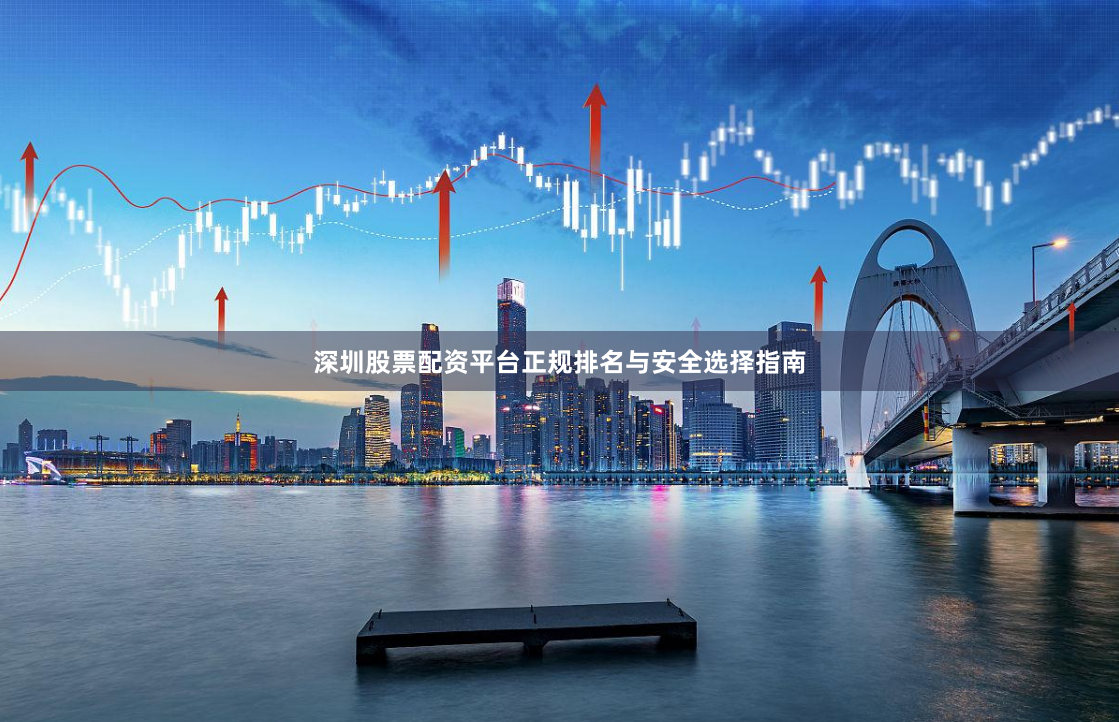 深圳股票配资平台正规排名与安全选择指南