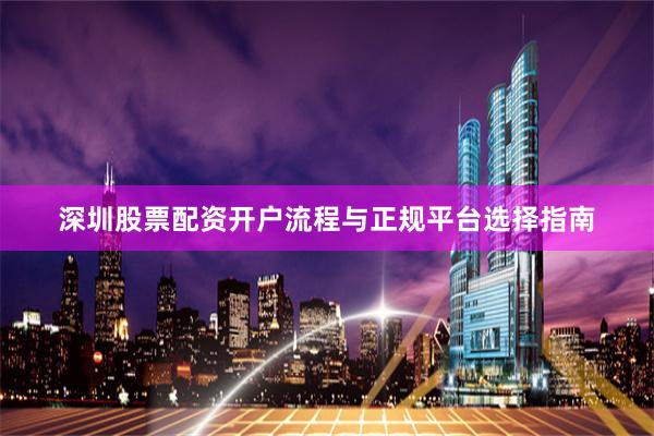 深圳股票配资开户流程与正规平台选择指南