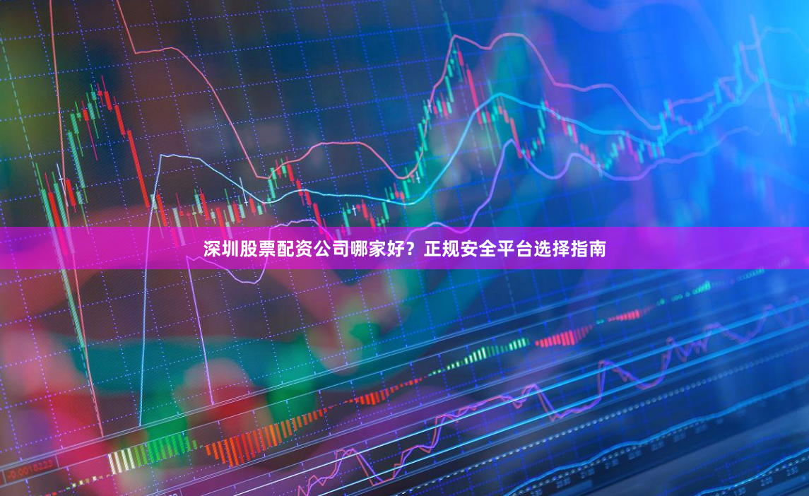 深圳股票配资公司哪家好？正规安全平台选择指南