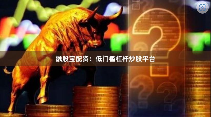 融股宝配资：低门槛杠杆炒股平台